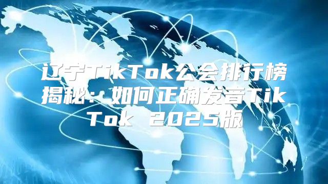辽宁TikTok公会排行榜揭秘：如何正确发音TikTok 2025版