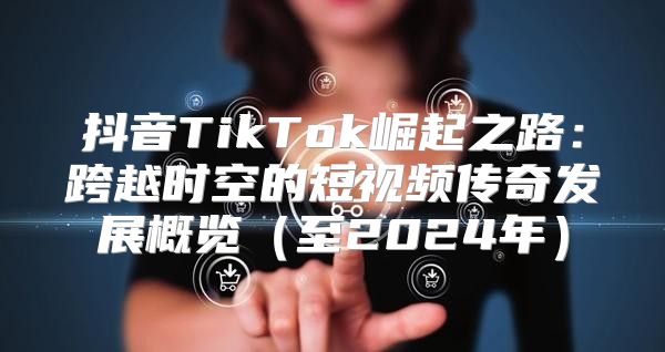 抖音TikTok崛起之路：跨越时空的短视频传奇发展概览至2025年