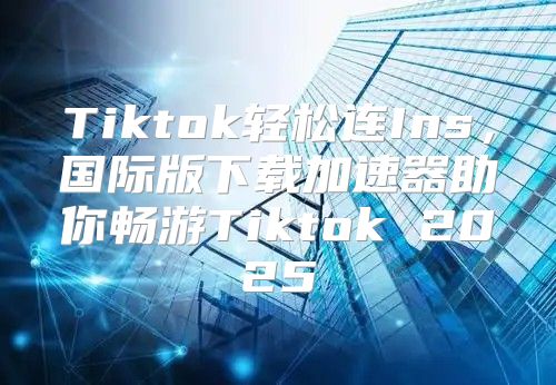 Tiktok轻松连Ins，国际版下载加速器助你畅游Tiktok 2025