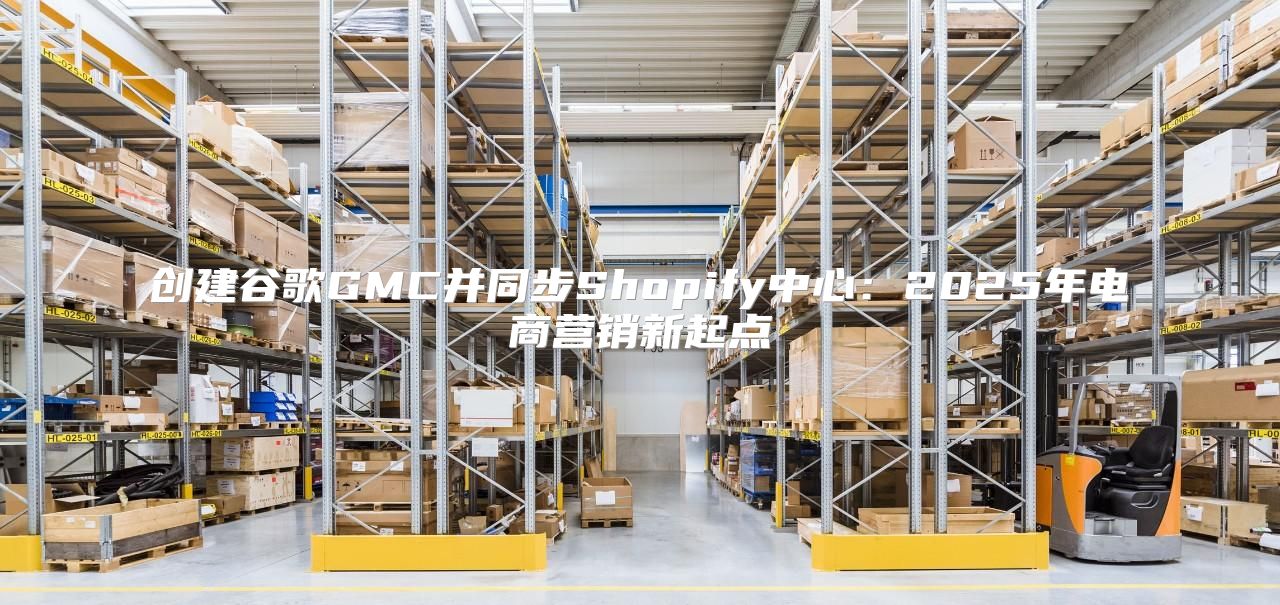 创建谷歌GMC并同步Shopify中心：2025年电商营销新起点