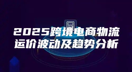 2025跨境电商物流运价波动及趋势分析