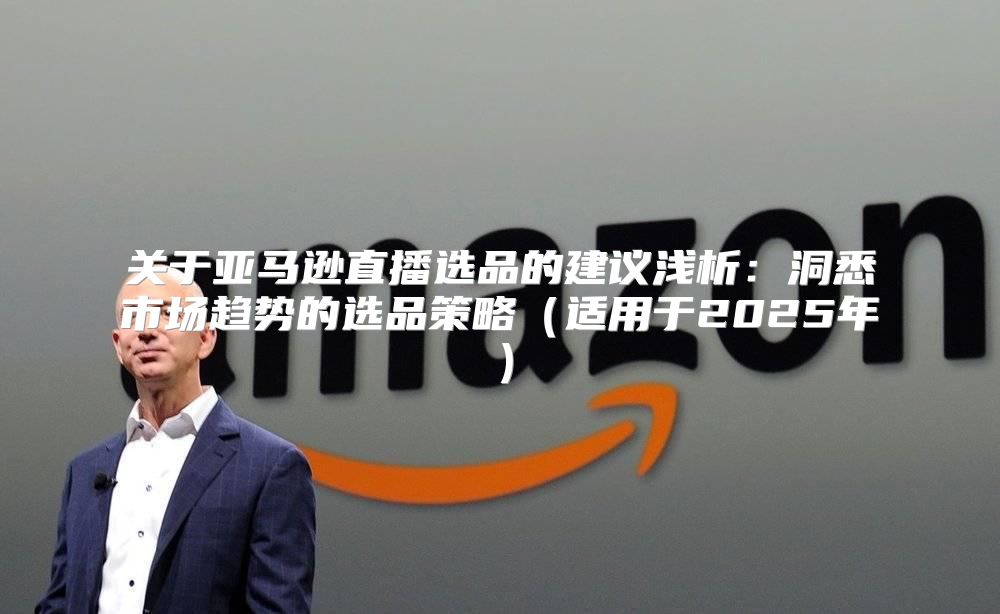 关于亚马逊直播选品的建议浅析：洞悉市场趋势的选品策略适用于2025年