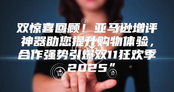 双惊喜回顾！亚马逊增评神器助您提升购物体验，合作强势引爆双11狂欢季 2025”