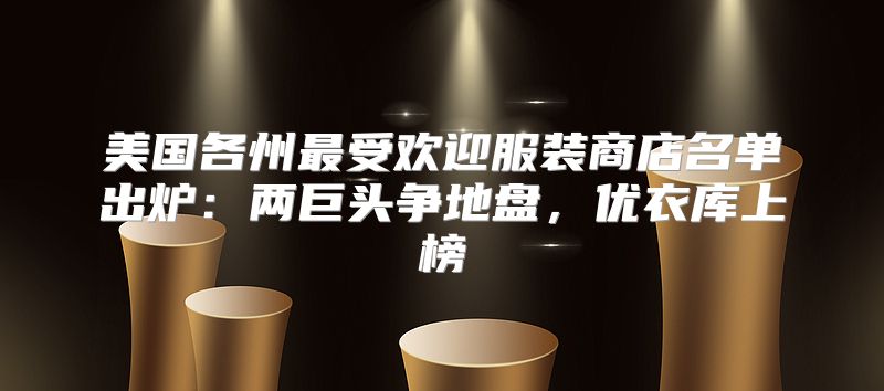 美国各州最受欢迎服装商店名单出炉：两巨头争地盘，优衣库上榜