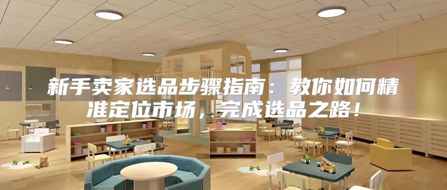 新手卖家选品步骤指南：教你如何精准定位市场，完成选品之路！