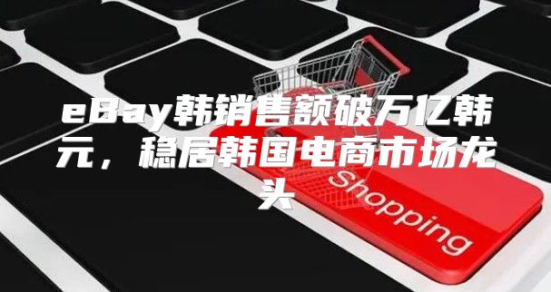 eBay韩销售额破万亿韩元，稳居韩国电商市场龙头