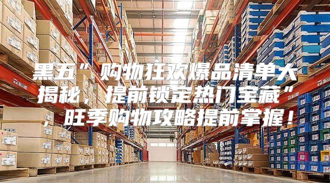 黑五”购物狂欢爆品清单大揭秘，提前锁定热门宝藏”，旺季购物攻略提前掌握！