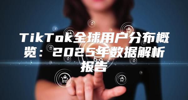 TikTok全球用户分布概览：2025年数据解析报告