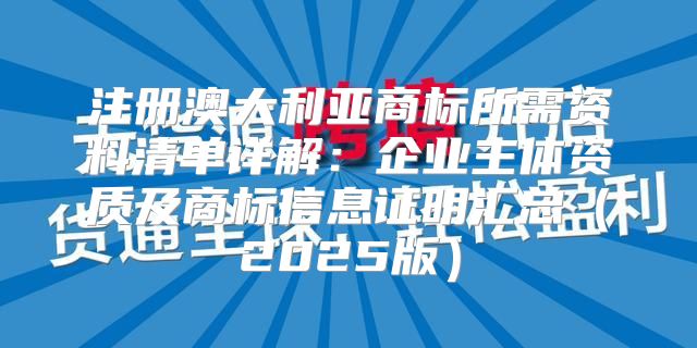 注册澳大利亚商标所需资料清单详解：企业主体资质及商标信息证明汇总2025版