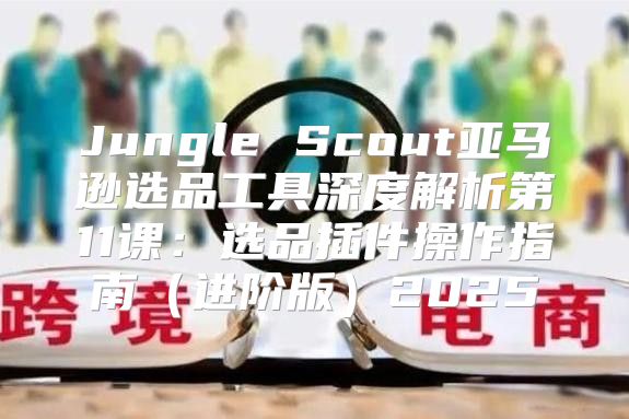 Jungle Scout亚马逊选品工具深度解析第11课：选品插件操作指南进阶版2025