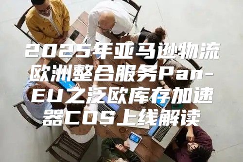 2025年亚马逊物流欧洲整合服务Pan-EU之泛欧库存加速器COS上线解读
