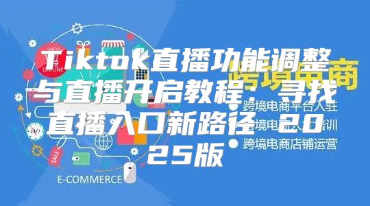 Tiktok直播功能调整与直播开启教程：寻找直播入口新路径 2025版
