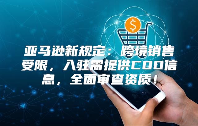亚马逊新规定：跨境销售受限，入驻需提供COO信息，全面审查资质！