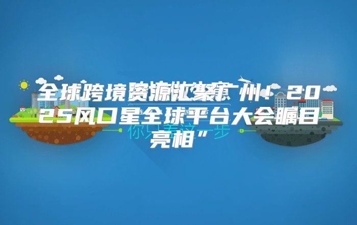 全球跨境资源汇聚广州！2025风口星全球平台大会瞩目亮相”