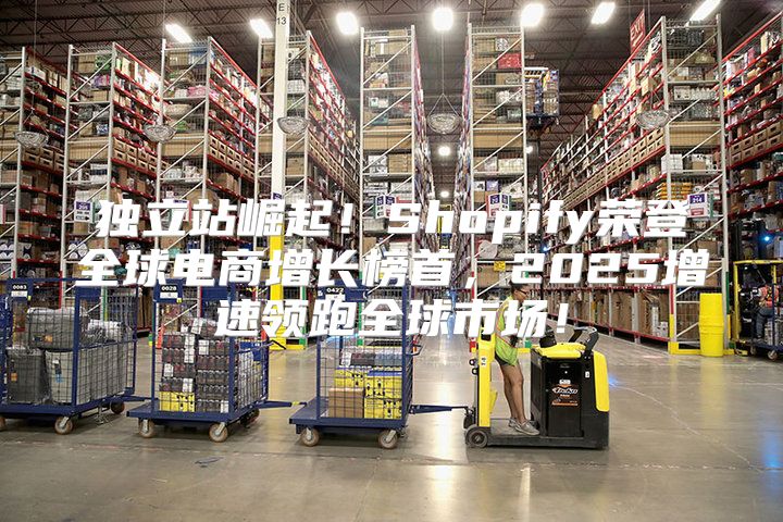 独立站崛起！Shopify荣登全球电商增长榜首，2025增速领跑全球市场！