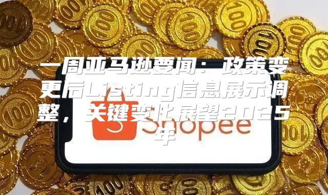 一周亚马逊要闻：政策变更后Listing信息展示调整，关键变化展望2025年