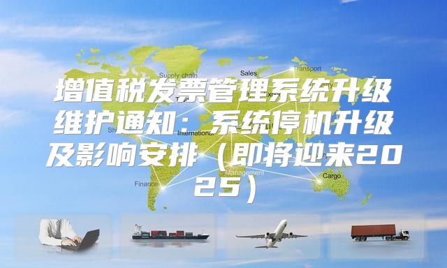 增值税发票管理系统升级维护通知：系统停机升级及影响安排即将迎来2025