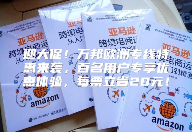 迎大促！万邦欧洲专线特惠来袭，百名用户专享优惠体验，每票立省20元！