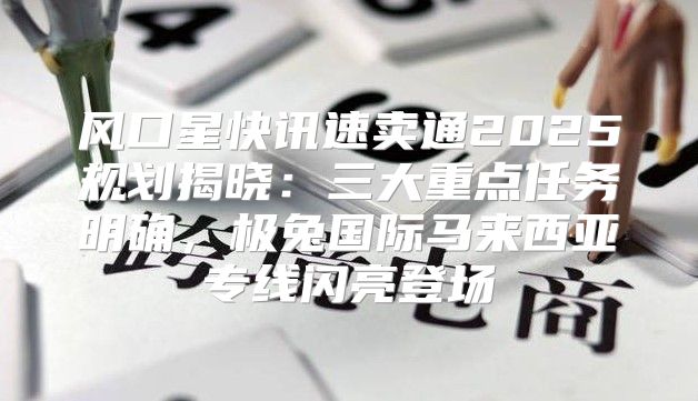 风口星快讯速卖通2025规划揭晓：三大重点任务明确，极兔国际马来西亚专线闪亮登场
