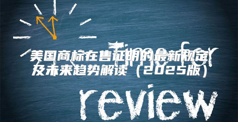 美国商标在售证明的最新规定及未来趋势解读2025版