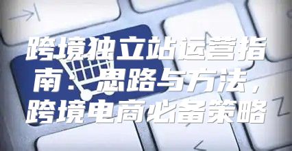 跨境独立站运营指南：思路与方法，跨境电商必备策略