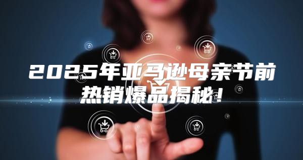 2025年亚马逊母亲节前热销爆品揭秘！