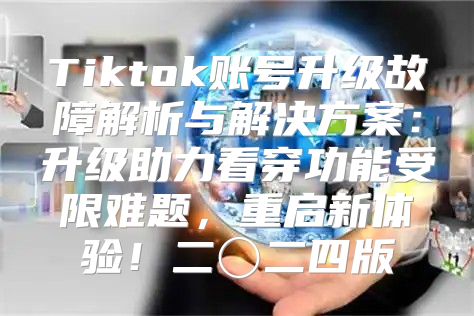 Tiktok账号升级故障解析与解决方案：升级助力看穿功能受限难题，重启新体验！二〇二四版