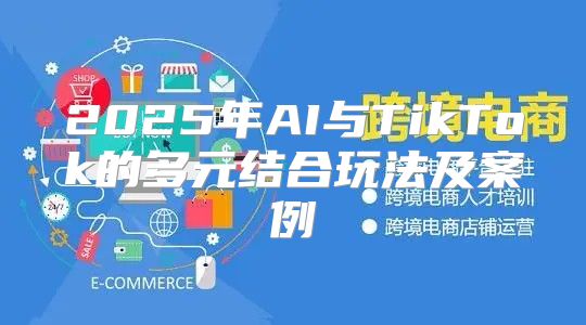 2025年AI与TikTok的多元结合玩法及案例