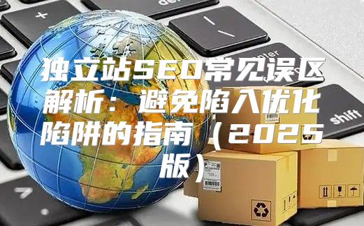 独立站SEO常见误区解析：避免陷入优化陷阱的指南2025版