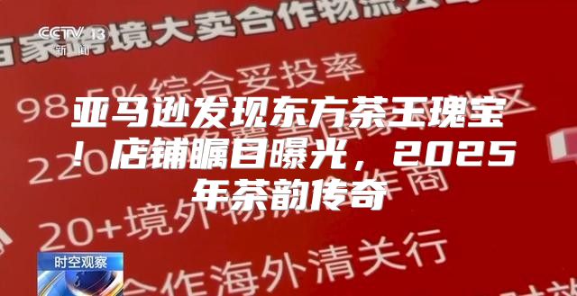 亚马逊发现东方茶王瑰宝！店铺瞩目曝光，2025年茶韵传奇