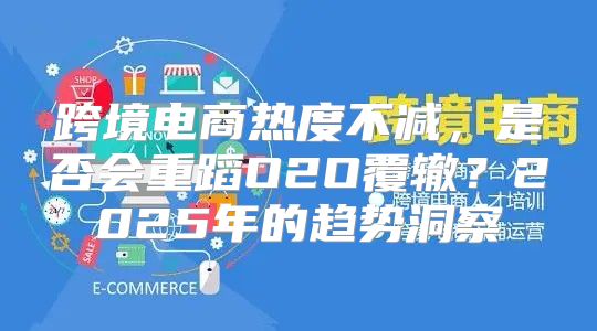 跨境电商热度不减，是否会重蹈O2O覆辙？2025年的趋势洞察
