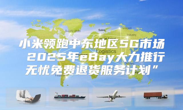 小米领跑中东地区5G市场 2025年eBay大力推行无忧免费退货服务计划”