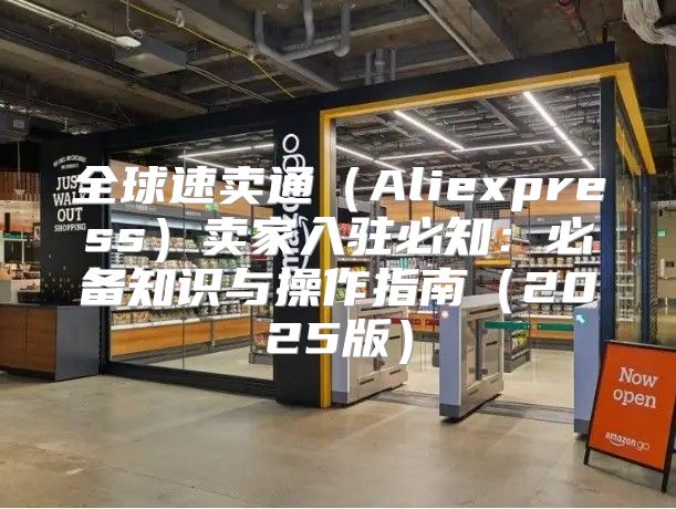 全球速卖通Aliexpress卖家入驻必知：必备知识与操作指南2025版