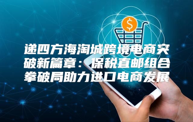 递四方海淘城跨境电商突破新篇章：保税直邮组合拳破局助力进口电商发展