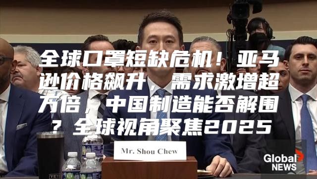 全球口罩短缺危机！亚马逊价格飙升，需求激增超万倍，中国制造能否解围？全球视角聚焦2025