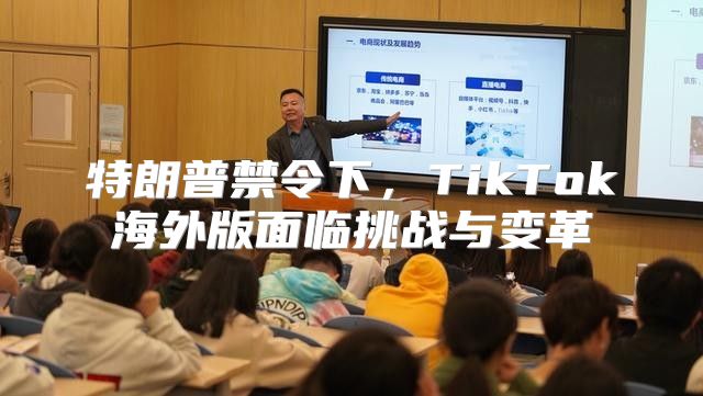 特朗普禁令下，TikTok海外版面临挑战与变革