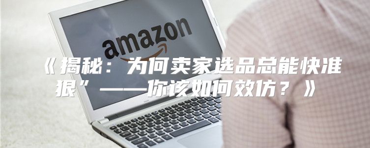揭秘：为何卖家选品总能快准狠”——你该如何效仿？