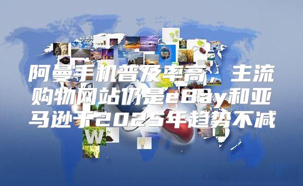 阿曼手机普及率高，主流购物网站仍是eBay和亚马逊于2025年趋势不减