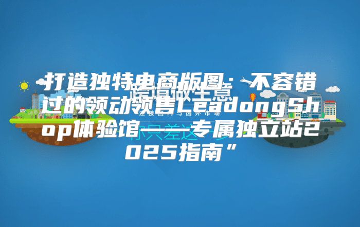 打造独特电商版图：不容错过的领动领售LeadongShop体验馆——专属独立站2025指南”
