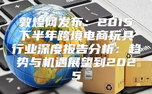 敦煌网发布：2015下半年跨境电商玩具行业深度报告分析：趋势与机遇展望到2025