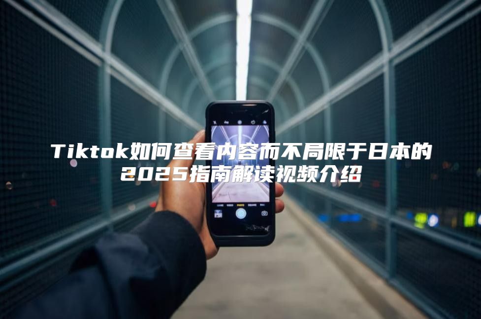 Tiktok如何查看内容而不局限于日本的2025指南解读视频介绍