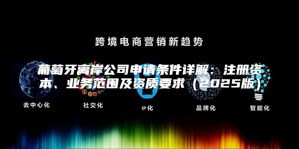 葡萄牙离岸公司申请条件详解：注册资本、业务范围及资质要求2025版