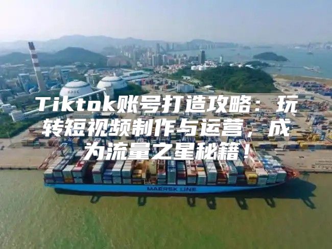 Tiktok账号打造攻略：玩转短视频制作与运营，成为流量之星秘籍！