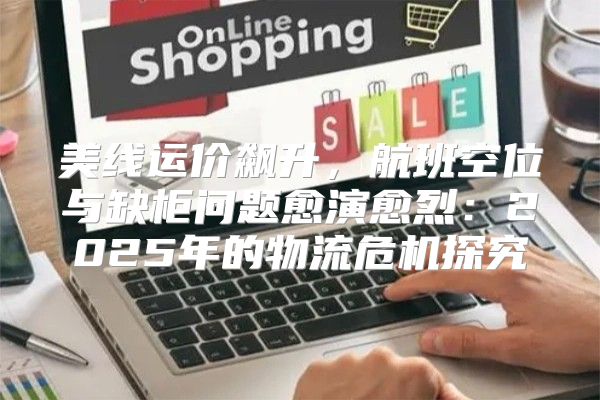 美线运价飙升，航班空位与缺柜问题愈演愈烈：2025年的物流危机探究
