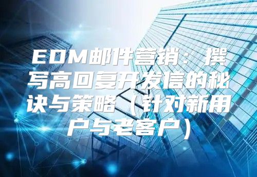 EDM邮件营销：撰写高回复开发信的秘诀与策略针对新用户与老客户