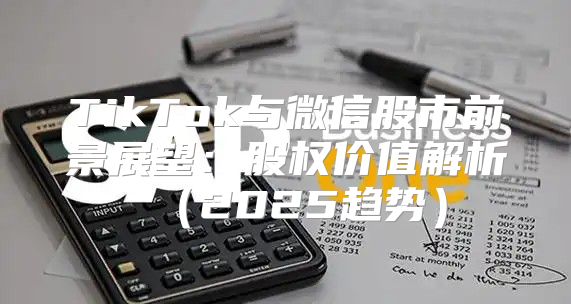 TikTok与微信股市前景展望：股权价值解析2025趋势