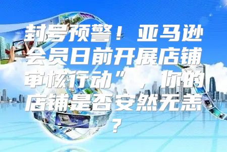 封号预警！亚马逊会员日前开展店铺审核行动”，你的店铺是否安然无恙？