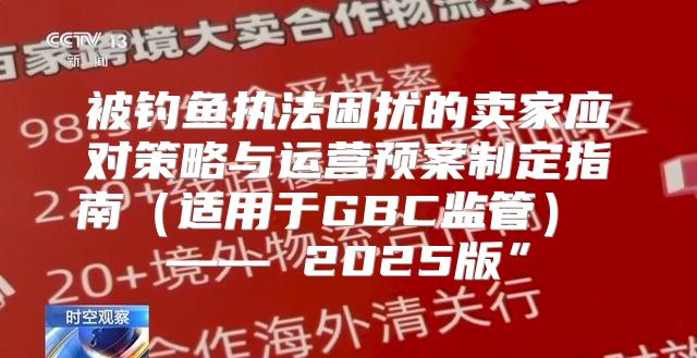 被钓鱼执法困扰的卖家应对策略与运营预案制定指南适用于GBC监管 —— 2025版”