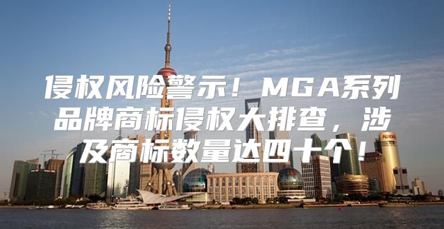 侵权风险警示！MGA系列品牌商标侵权大排查，涉及商标数量达四十个！