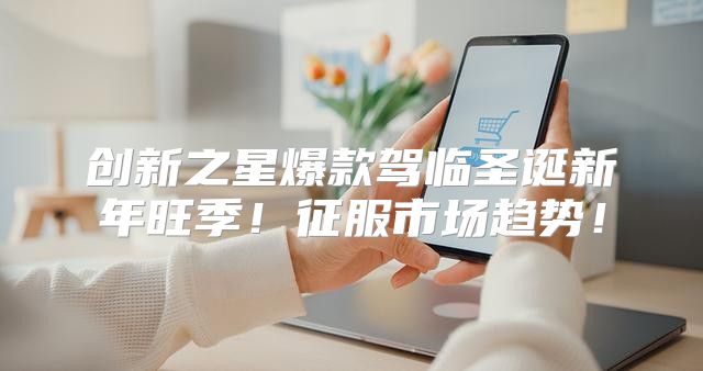 创新之星爆款驾临圣诞新年旺季！征服市场趋势！